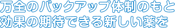 万全のバックアップ体制のもと効果の期待できる新しい薬を