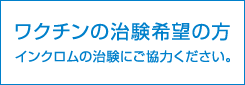 ワクチンの治験希望の方 インクロムの治験にご協力ください。