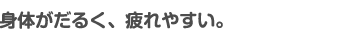 身体がだるく、疲れやすい