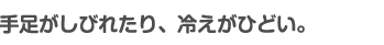 手足がしびれたり、冷えがひどい。