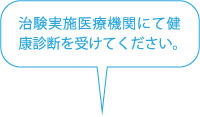 治験実施医療機関にて健康診断を受けてください。