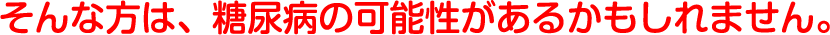 そんな方は、糖尿病の可能性があるかもしれません。